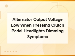 Alternator Output Voltage Low When Pressing Clutch Pedal Headlights Dimming Symptoms