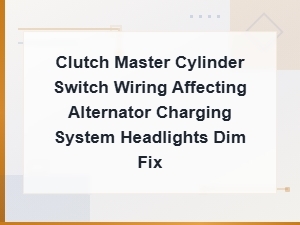 Clutch Master Cylinder Switch Wiring and Alternator Charging Issues: Headlights Dim Fix
