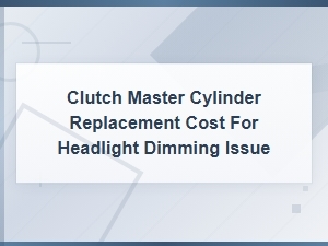 Clutch Master Cylinder Replacement Cost for Headlight Dimming Issue